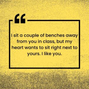 I sit a couple of benches away from you in class but my heart wants to sit right next to yours. I like you. i sit a couple of benches away from you in class, but my heart wants to sit right next to yours i like you