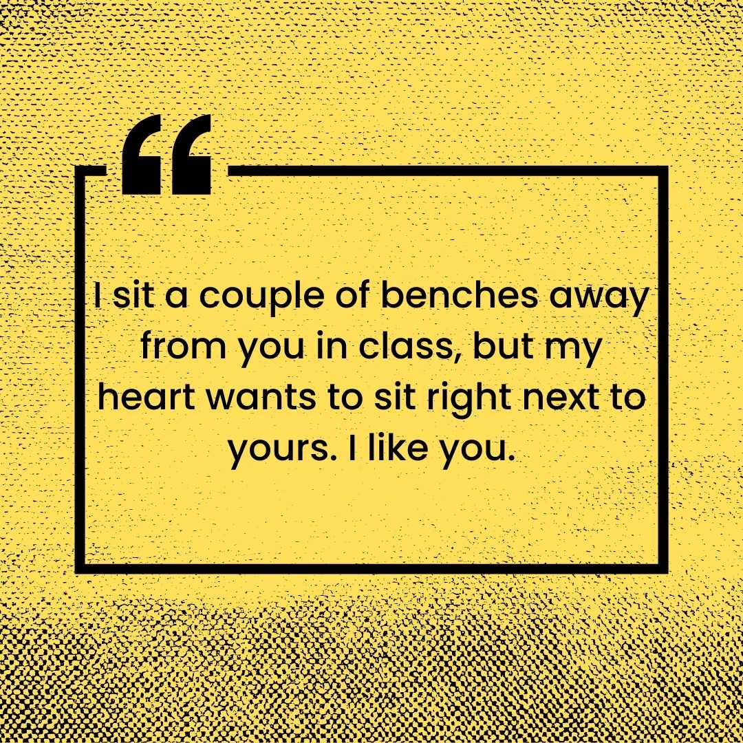 i sit a couple of benches away from you in class, but my heart wants to sit right next to yours i like you