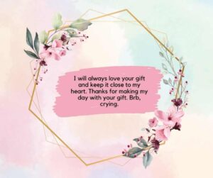 i will always love your gift and keep it close to my heart thanks for making my day with your gift brb, crying