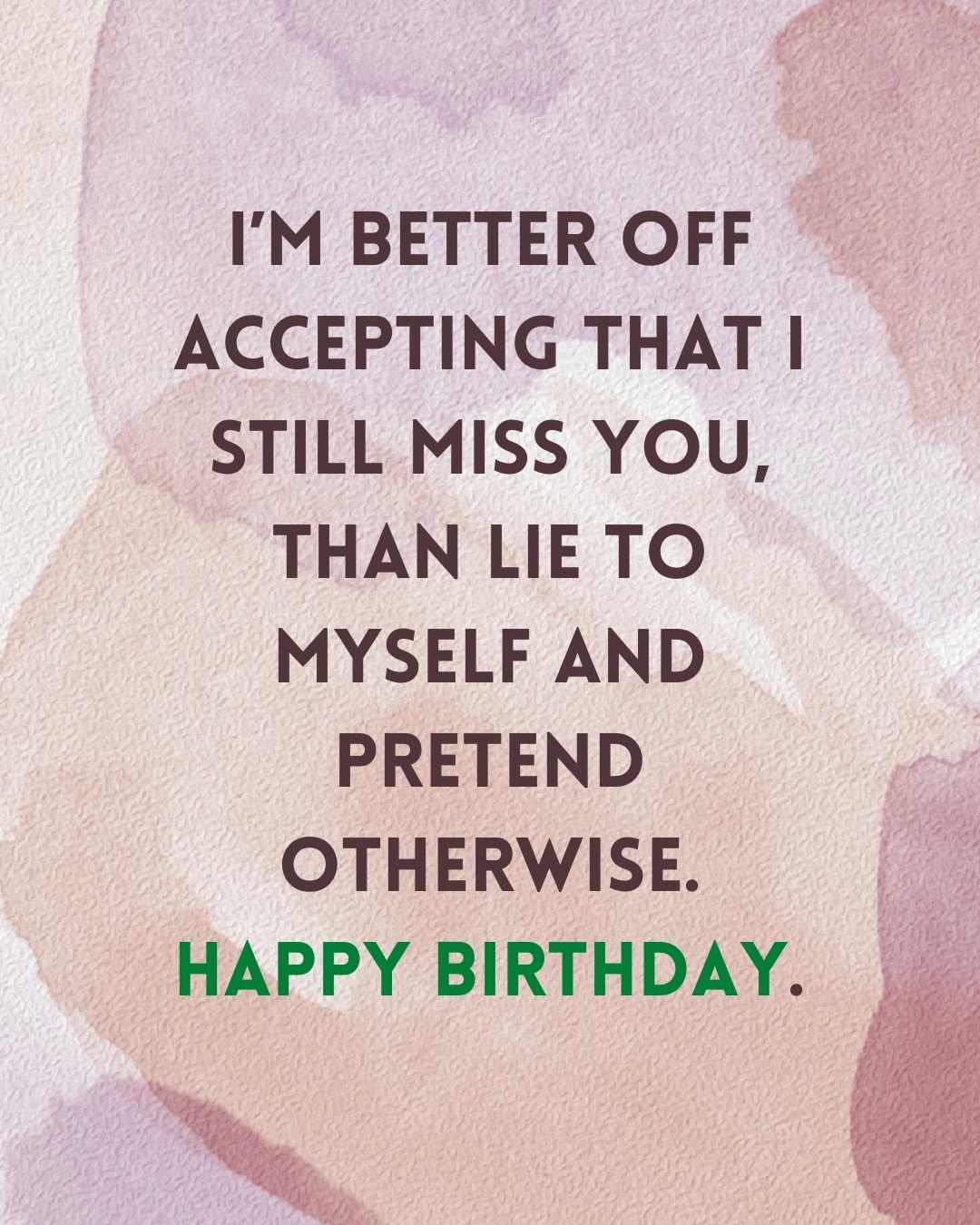 i’m better off accepting that i still miss you, than lie to myself and pretend otherwise happy birthday