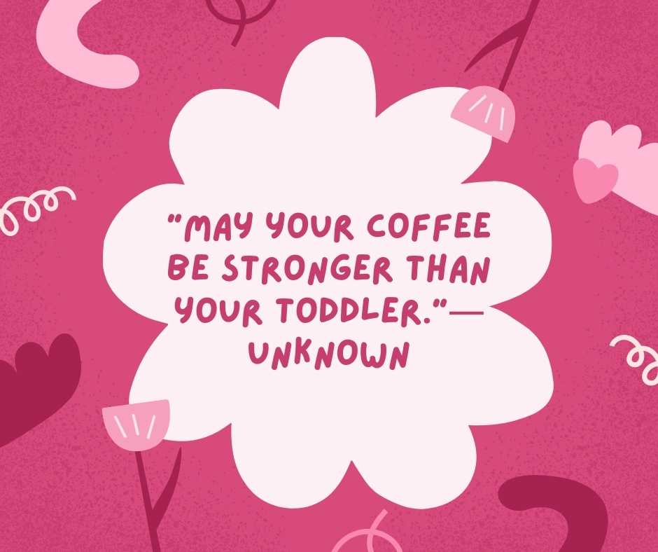 “may your coffee be stronger than your toddler ”—unknown