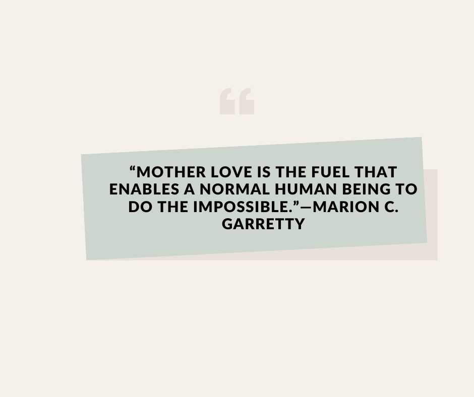 “mother love is the fuel that enables a normal human being to do the impossible ”—marion c garretty