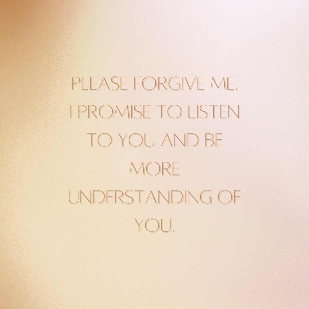 please forgive me i promise to listen to you and be more understanding of you