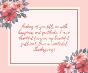 Thinking of you fills me with happiness and gratitude. Im so thankful for you my beautiful girlfriend. Have a wonderful Thanksgiving thinking of you fills me with happiness and gratitude i’m so thankful for you, my beautiful girlfriend have a wonderful thanksgiving!
