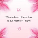 “we are born of love; love is our mother ”—rumi
