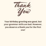 your birthday greeting was good, but your grammar skills are bad however, you deserve a thank you for the first one!