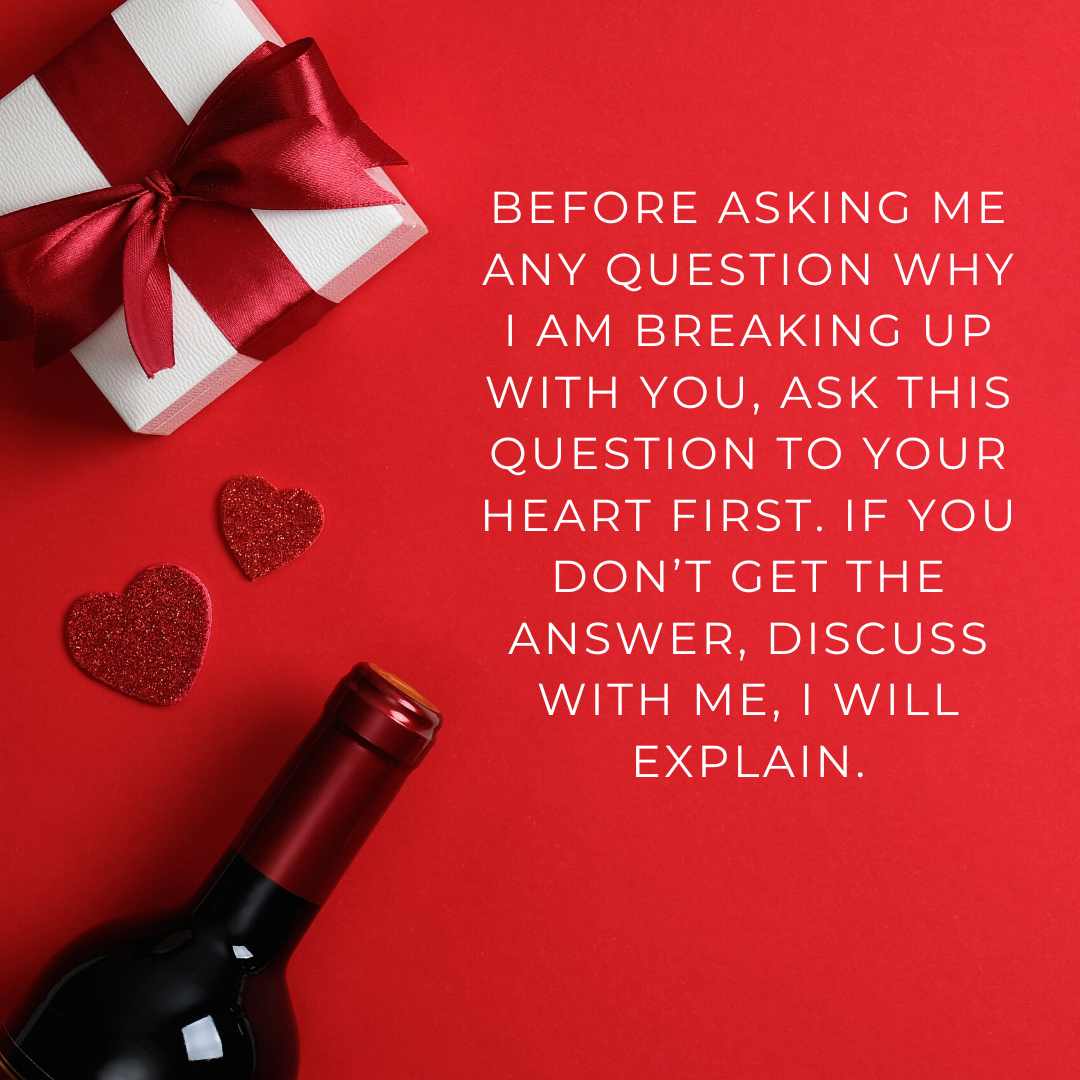 before asking me any question why i am breaking up with you, ask this question to your heart first if you don’t get the answer, discuss with me, i will explain