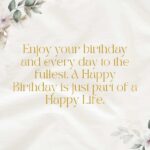 enjoy your birthday and every day to the fullest a happy birthday is just part of a happy life