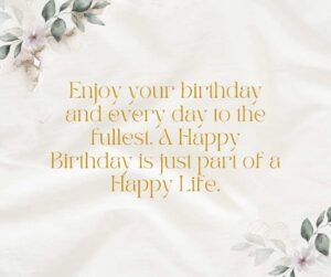 Enjoy your birthday and every day to the fullest. A Happy Birthday is just part of a Happy Life. enjoy your birthday and every day to the fullest a happy birthday is just part of a happy life