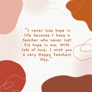 “i never lose hope in life because i have a teacher who never lost his hope in me with lots of love, i wish you a very happy teachers day ”