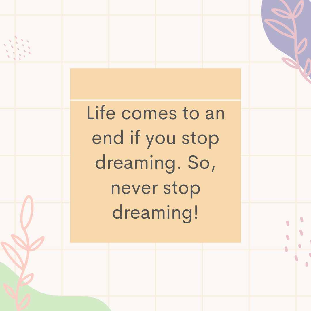 life comes to an end if you stop dreaming so, never stop dreaming!