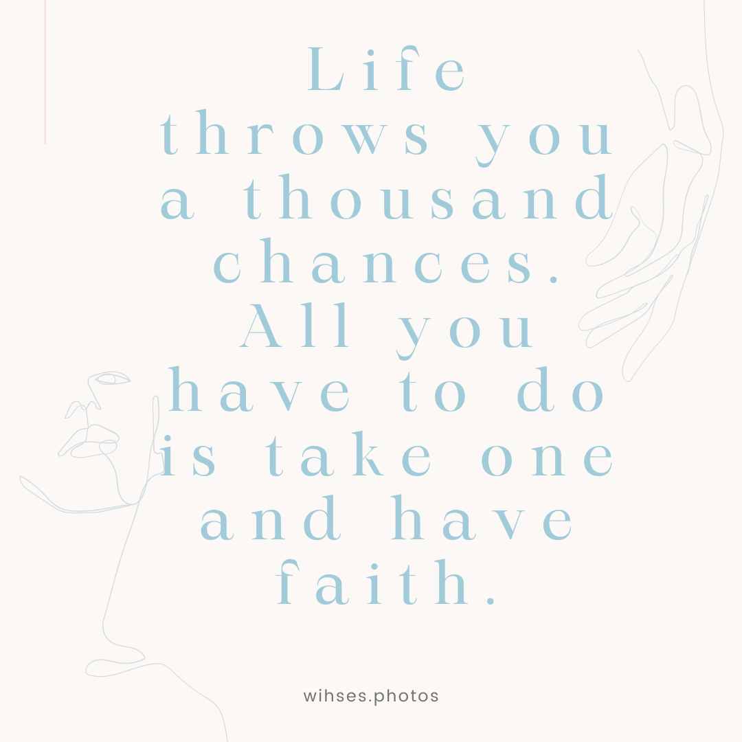 life throws you a thousand chances all you have to do is take one and have faith