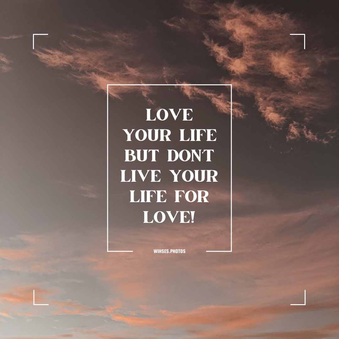 love your life but don’t live your life for love!