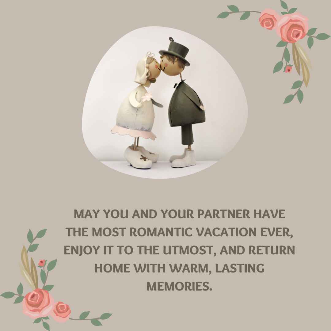 may you and your partner have the most romantic vacation ever, enjoy it to the utmost, and return home with warm, lasting memories