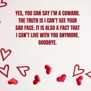 Yes you can say Im a coward. The truth is I cant see your sad face. It is also a fact that I cant live with you anymore. Goodbye. yes, you can say i’m a coward the truth is i can’t see your sad face it is also a fact that i can’t live with you anymore goodbye