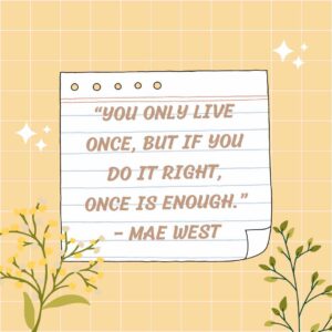 “you only live once, but if you do it right, once is enough ” – mae west