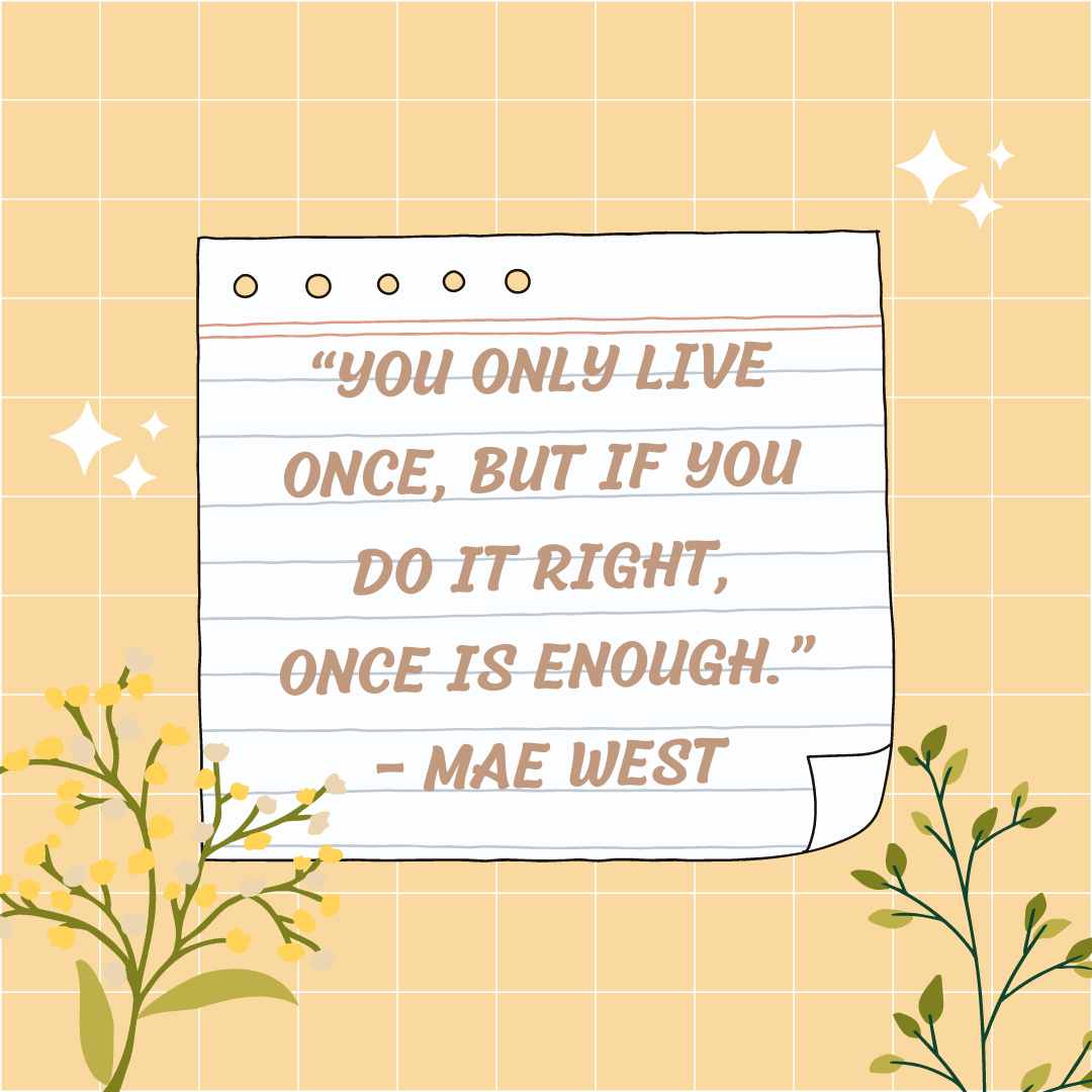 “you only live once, but if you do it right, once is enough ” – mae west
