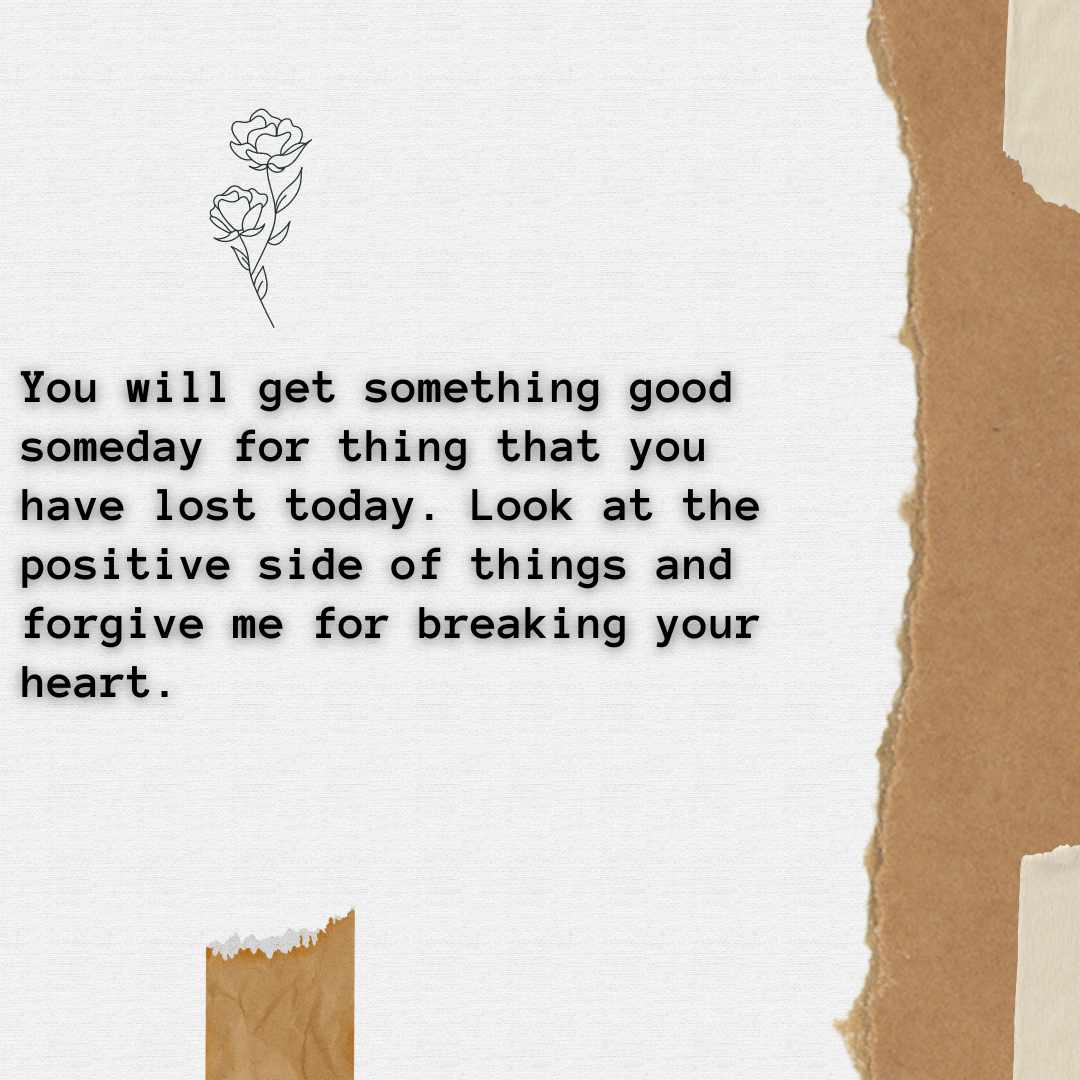 you will get something good someday for thing that you have lost today look at the positive side of things and forgive me for breaking your heart