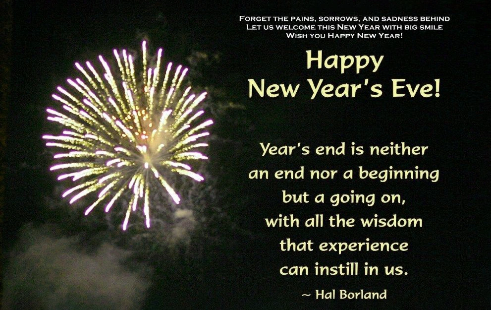 New Year wishes Year's end is neither an end nor a beginning but a going on, with all the wisdom that experience can instill in us. Hal Borland