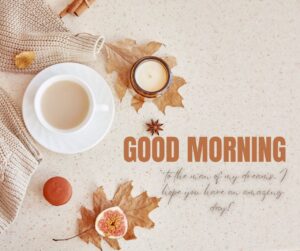 Good morning to the man of my dreams. I hope you have an amazing day Good Morning To The Man Of My Dreams I Hope You Have An Amazing Day