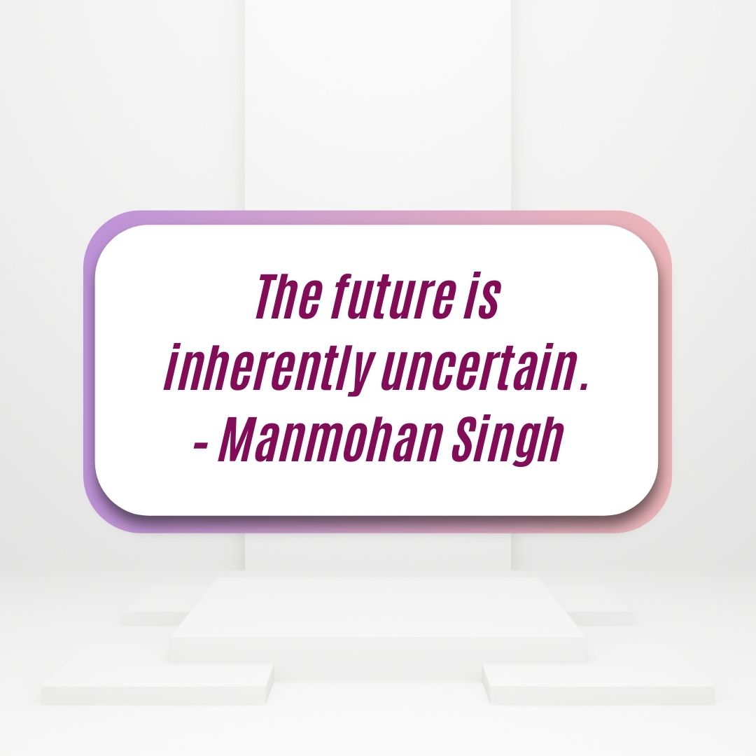 The Future Is Inherently Uncertain – Manmohan Singh
