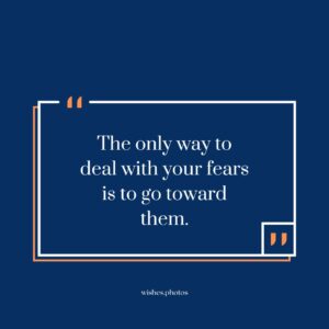 The Only Way To Deal With Your Fears Is To Go Toward Them