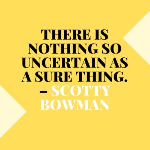 There is nothing so uncertain as a sure thing. – Scotty Bowman There Is Nothing So Uncertain As A Sure Thing – Scotty Bowman