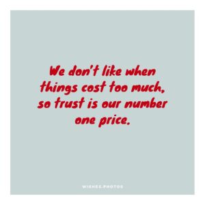 We Don’t Like When Things Cost Too Much, So Trust Is Our Number One Price