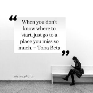 When you dont know where to start just go to a place you miss so much. – Toba Beta When You Don’t Know Where To Start, Just Go To A Place You Miss So Much – Toba Beta
