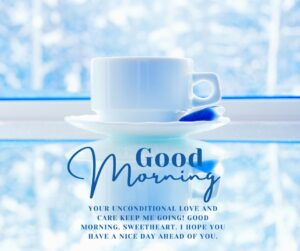 Your unconditional love and care keep me going Good morning sweetheart. I hope you have a nice day ahead of you. Your Unconditional Love And Care Keep Me Going Good Morning Sweetheart I Hope You Have A Nice Day Ahead Of You