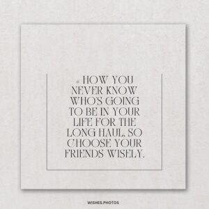 # how You Never Know Who’s Going To Be In Your Life For The Long Haul, So Choose Your Friends Wisely