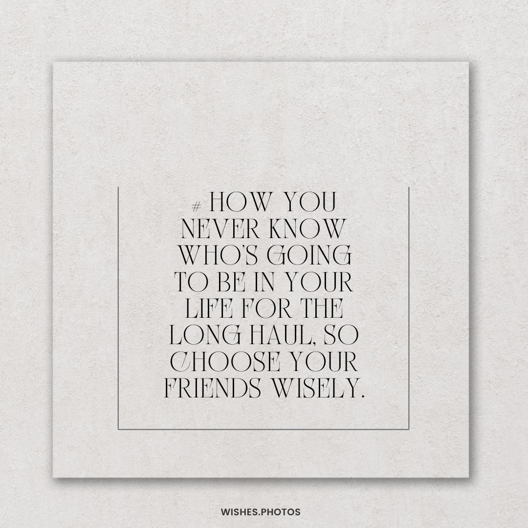 # how You Never Know Who’s Going To Be In Your Life For The Long Haul, So Choose Your Friends Wisely 