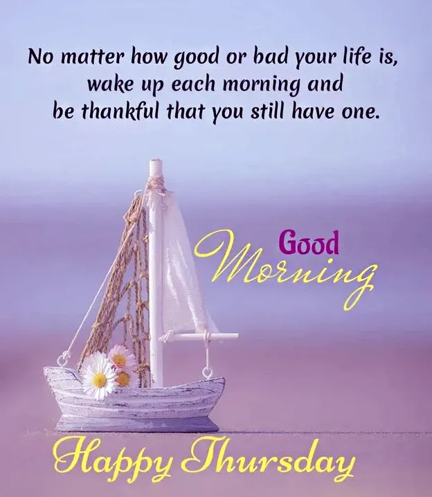 No Matter How Good Or Bad Your Life Is Wake Up Each Morning And Be Thankful That You Still Have One Good Morning Happy Thursday 