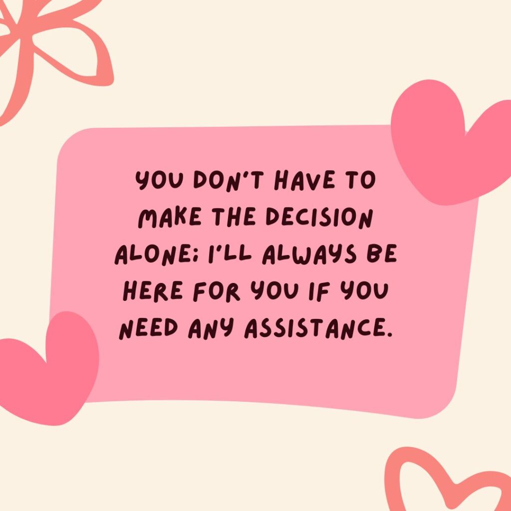 You Dont Have To Make The Decision Alone Ill Always Be Here For You If You Need Any Assistance 