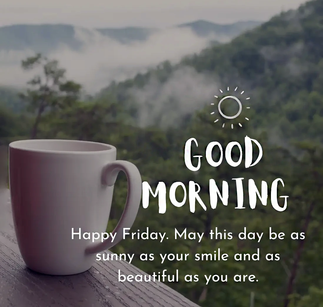 Good morning happy Friday. May this day be a sunny as your smile and as beautiful as you are