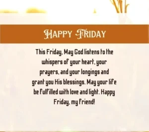 Happy Friday.This Friday.May God listen to the whispers of heart. Your prayers and your longings and grant you His blessing. May your life be fulfilled with love and light. Happy Friday my friends