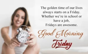 The golden time of our lives always on a Friday. whether we are in school or have a job. Fridays are awesome. Good morning 1 The golden time of our lives always on a Friday. whether we are in school or have a job. Fridays are awesome. Good morning 1