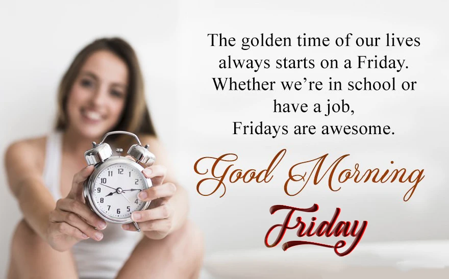 The golden time of our lives always on a Friday. whether we are in school or have a job. Fridays are awesome. Good morning 1
