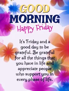 good morning Happy Friday . its Friday and a good day to be grateful. Be grateful for the thing that you have in life and appreciate people who support you every phase of life 1 good morning Happy Friday . its Friday and a good day to be grateful. Be grateful for the thing that you have in life and appreciate people who support you every phase of life 1