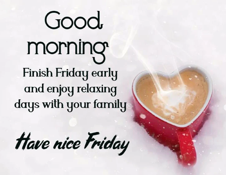 good morning finish Friday early and enjoy relaxing days with your family have nice Friday