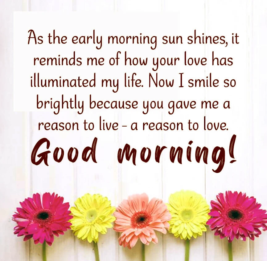 As the early morning sun shines it reminds me of how your love has illuminated my life. Now I smile so brightly because you gave me a reason to live a reason to love. Good morning