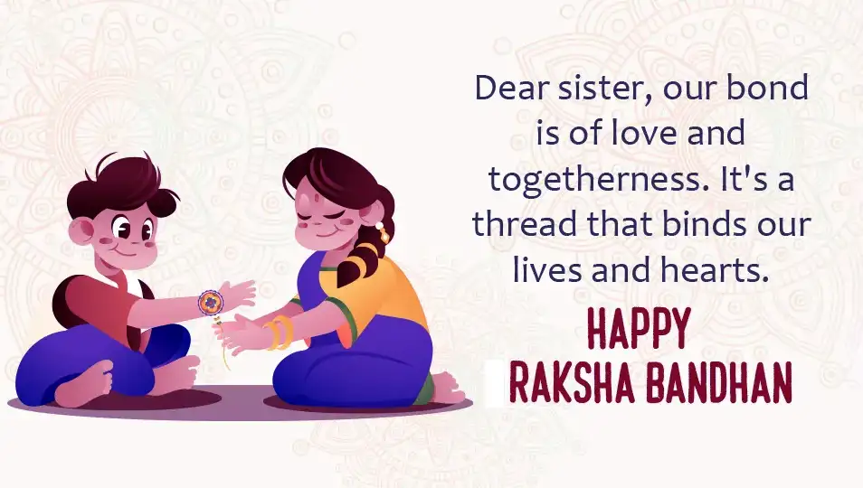 Dear sister. our bond is of love and togetherness. Its a thread that binds our lives and hearts. Happy Raksha bandhan