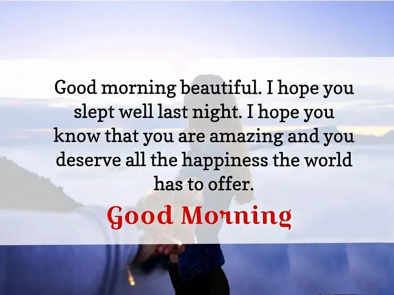 Good morning beautiful. I hobe you slept well last night. i hobe you know that you are amazing and you deserve all the happiness the worls has to offer. Good moring