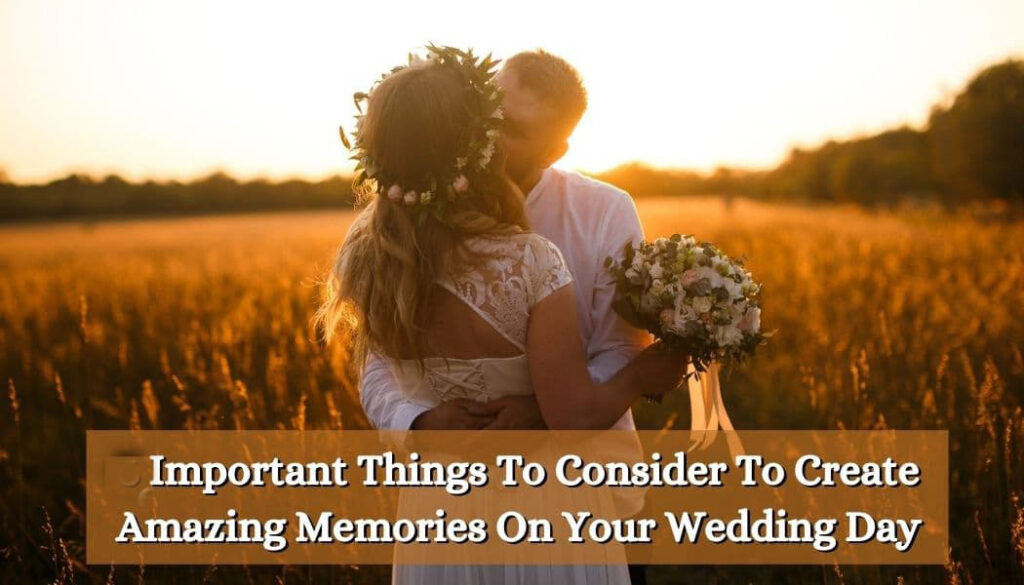 6 Important Things To Consider To Create Amazing Memories On Your Wedding Day