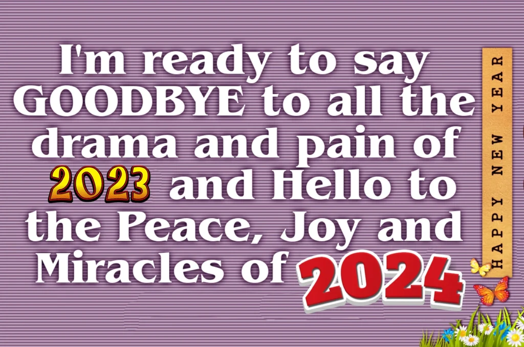 I am ready to say goodbye to all the drama and pain of 2023 and hello to the peace joy and miracles of 2024