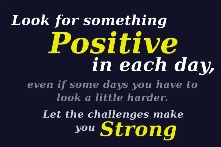 Look for something positive in each day even if some days you have to look a little harder. let the challenges make you strong