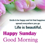 Smile & be happy and let that happiness spread everywhere you go. Life is beautiful. Happy Sunday Good Morning