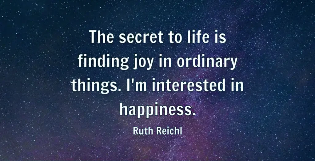 The secret to life is finding joy in ordinary things. I'm interested in happiness.Ruth Reichl