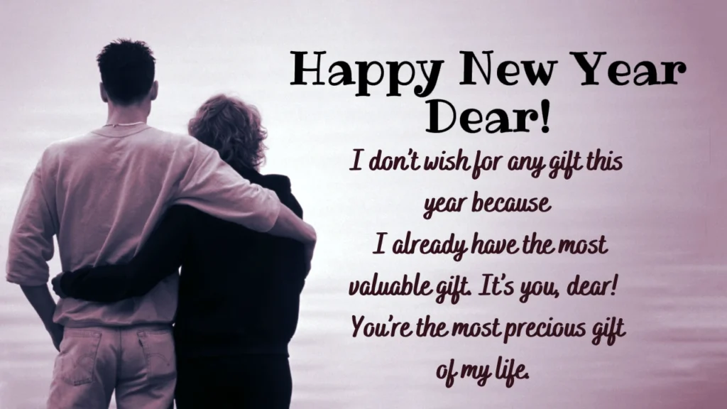 Happy New Year Dear I don't wish for any gift this year because I already have the most valuable gift. Its you dear You are the most precious gift of my life