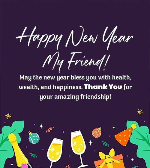 Happy New Year My Friend! May the new year bless you with health, wealth, and happiness. Thank You for your amazing friendship!
